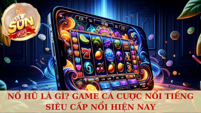 Nổ hũ - Game cá cược nổi tiếng siêu cấp nổi hiện nay